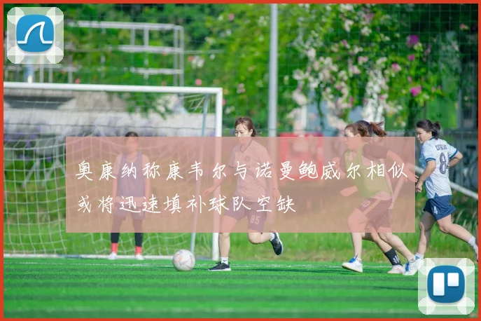 奥康纳称康韦尔与诺曼鲍威尔相似或将迅速填补球队空缺